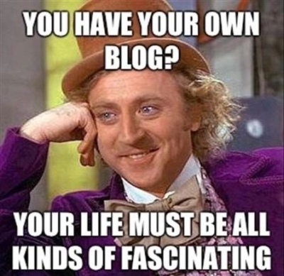 You have your own blog? Your life must be all kinds of fascinating.